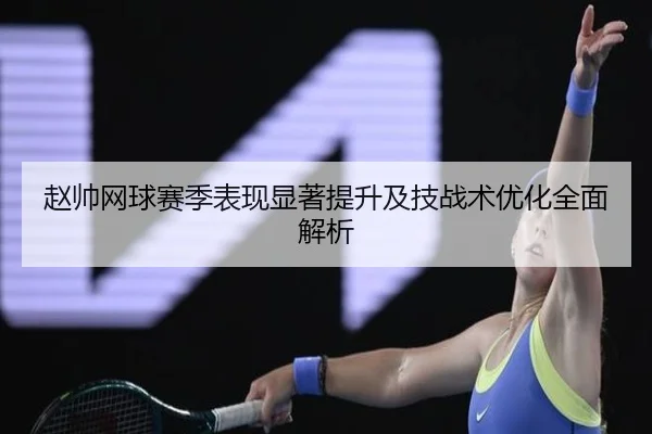 赵帅网球赛季表现显著提升及技战术优化全面解析 - NG28