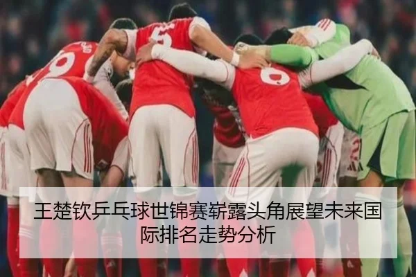王楚钦乒乓球世锦赛崭露头角展望未来国际排名走势分析 - NG28
